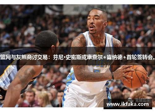 篮网与灰熊商讨交易：芬尼·史密斯或康查尔+肯纳德+首轮签转会。
