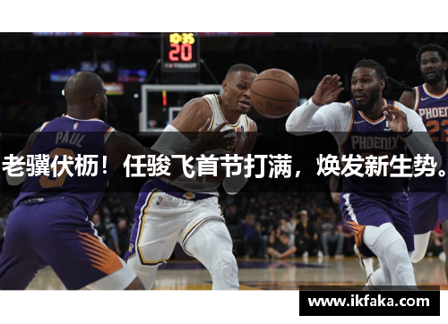 老骥伏枥！任骏飞首节打满，焕发新生势。